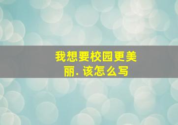 我想要校园更美丽. 该怎么写